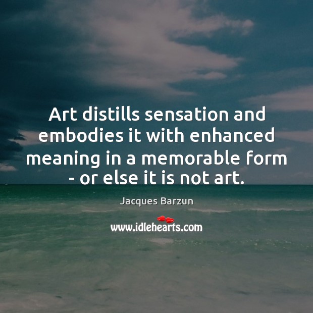 Art distills sensation and embodies it with enhanced meaning in a memorable Jacques Barzun Picture Quote