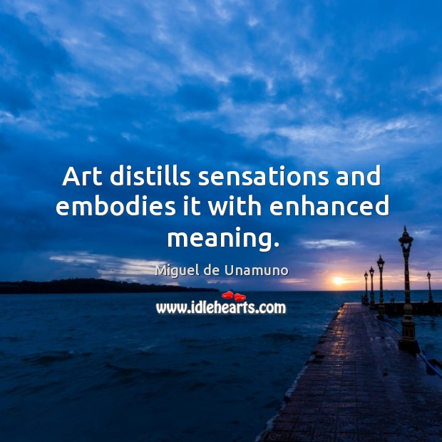 Art distills sensations and embodies it with enhanced meaning. Miguel de Unamuno Picture Quote