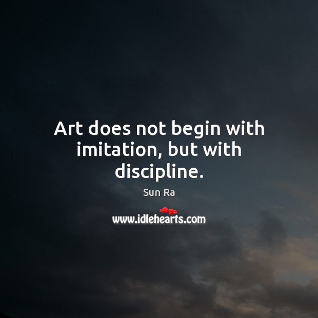 Art does not begin with imitation, but with discipline. Sun Ra Picture Quote