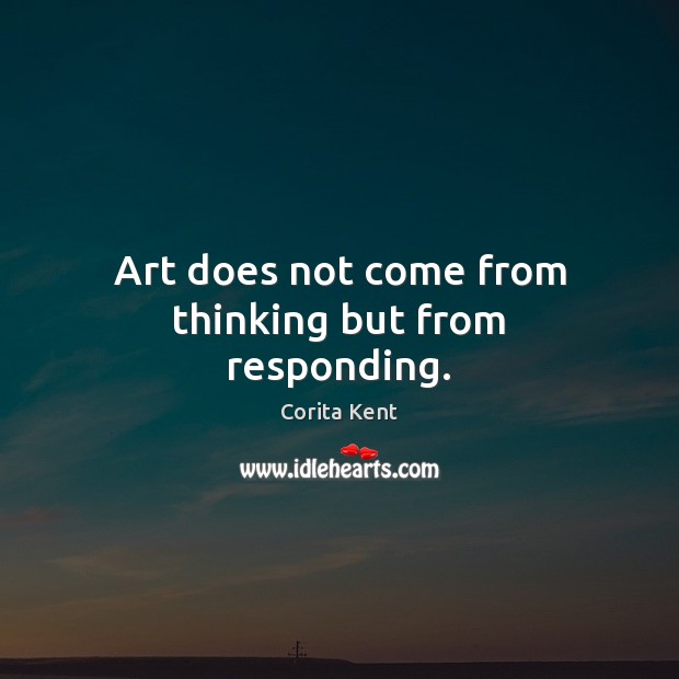 Art does not come from thinking but from responding. Corita Kent Picture Quote