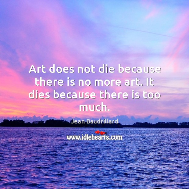 Art does not die because there is no more art. It dies because there is too much. Image