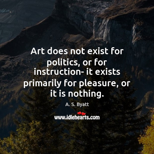 Art does not exist for politics, or for instruction- it exists primarily A. S. Byatt Picture Quote