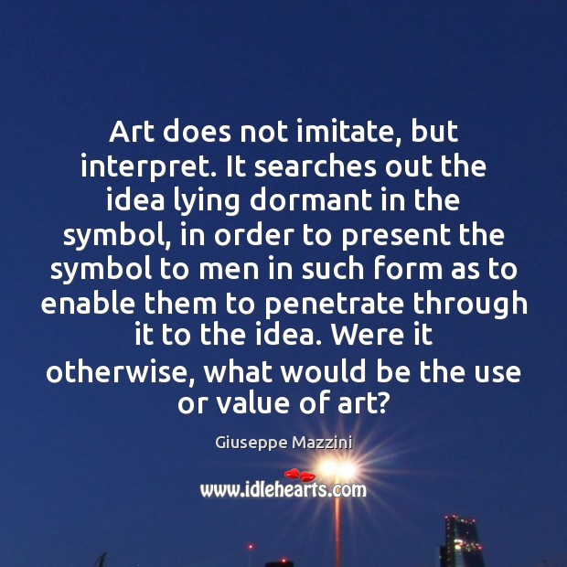 Art does not imitate, but interpret. It searches out the idea lying Giuseppe Mazzini Picture Quote