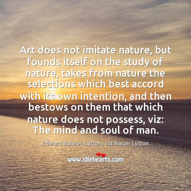 Art does not imitate nature, but founds itself on the study of Edward Bulwer-Lytton, 1st Baron Lytton Picture Quote