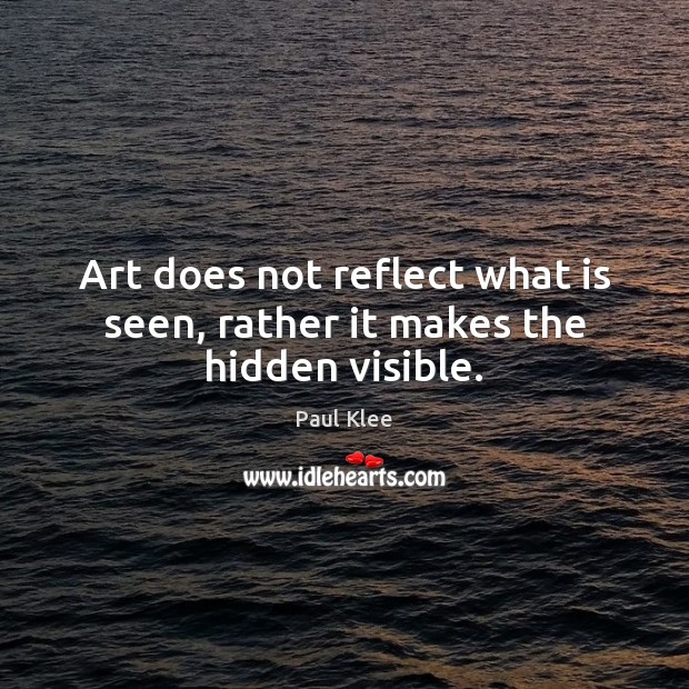 Art does not reflect what is seen, rather it makes the hidden visible. Paul Klee Picture Quote