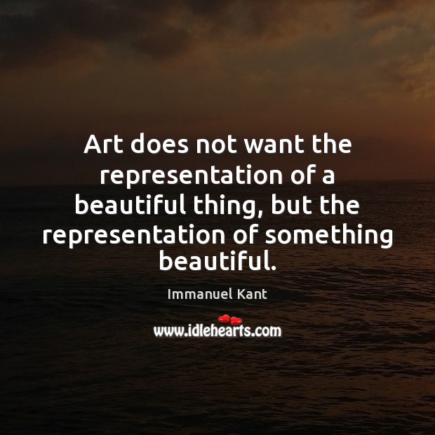 Art does not want the representation of a beautiful thing, but the Image
