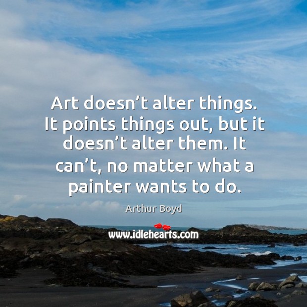 Art doesn’t alter things. It points things out, but it doesn’t alter them. Arthur Boyd Picture Quote