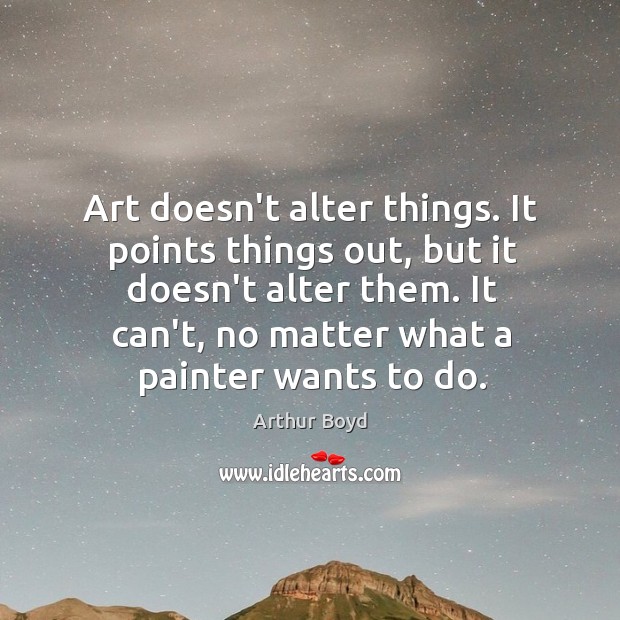 Art doesn’t alter things. It points things out, but it doesn’t alter Image