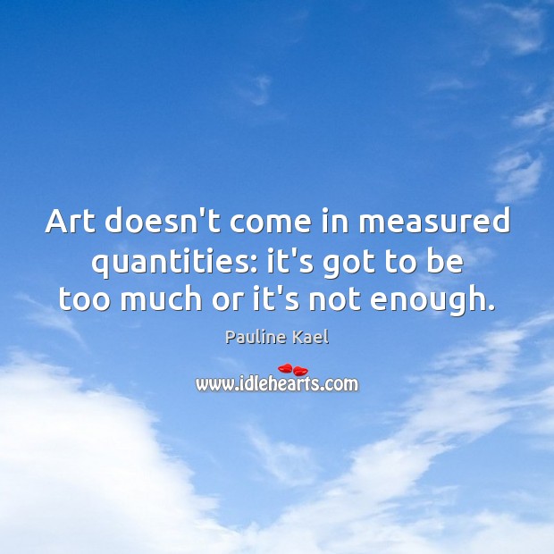 Art doesn’t come in measured quantities: it’s got to be too much or it’s not enough. Pauline Kael Picture Quote