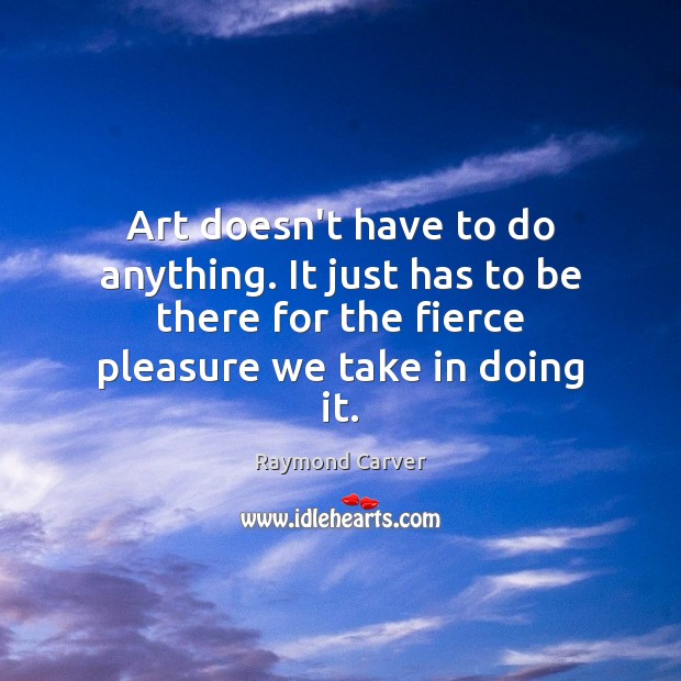 Art doesn’t have to do anything. It just has to be there Raymond Carver Picture Quote