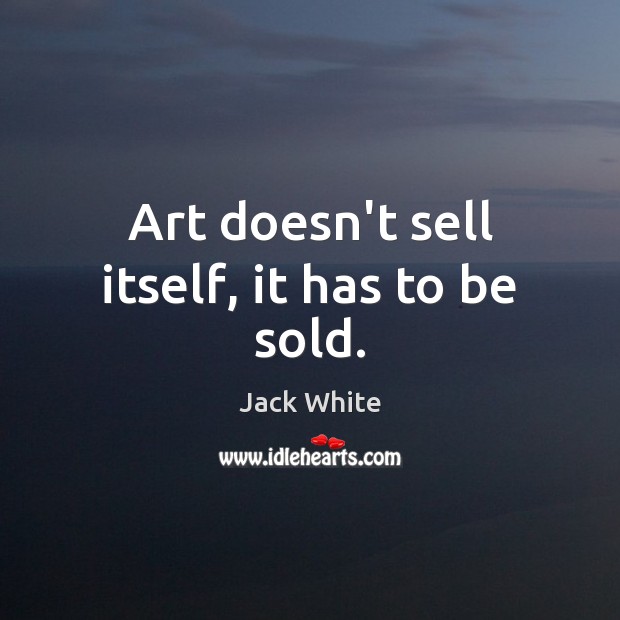 Art doesn’t sell itself, it has to be sold. Jack White Picture Quote