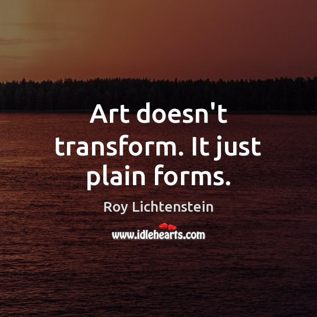 Art doesn’t transform. It just plain forms. Roy Lichtenstein Picture Quote