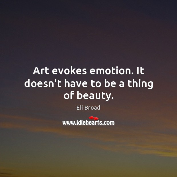 Art evokes emotion. It doesn’t have to be a thing of beauty. Eli Broad Picture Quote