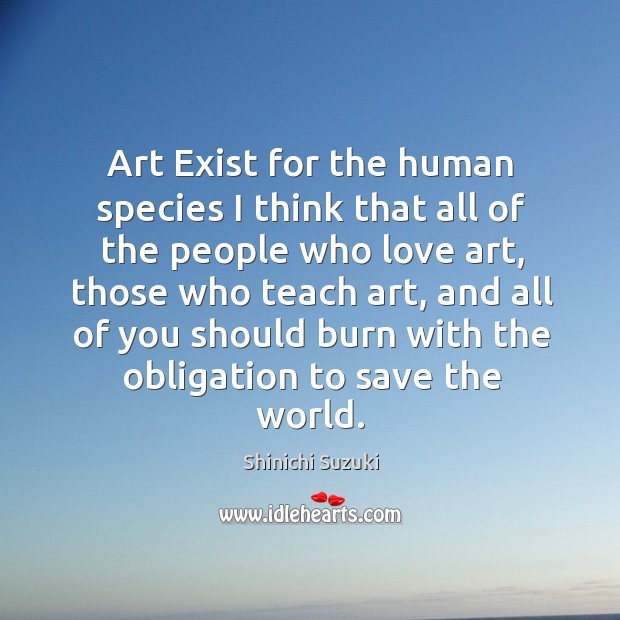 Art exist for the human species I think that all of the people who love art Shinichi Suzuki Picture Quote