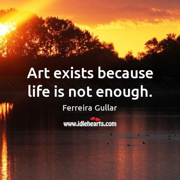 Art exists because life is not enough. Image