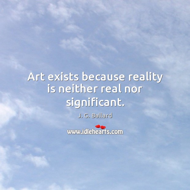Art exists because reality is neither real nor significant. J. G. Ballard Picture Quote