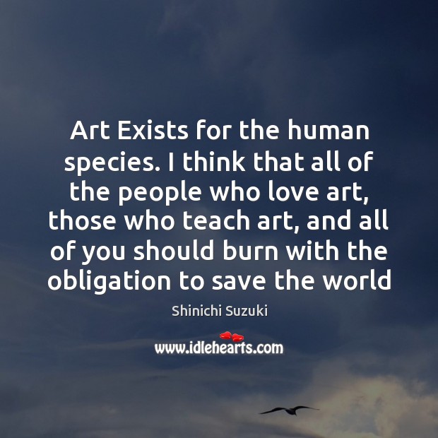 Art Exists for the human species. I think that all of the Shinichi Suzuki Picture Quote