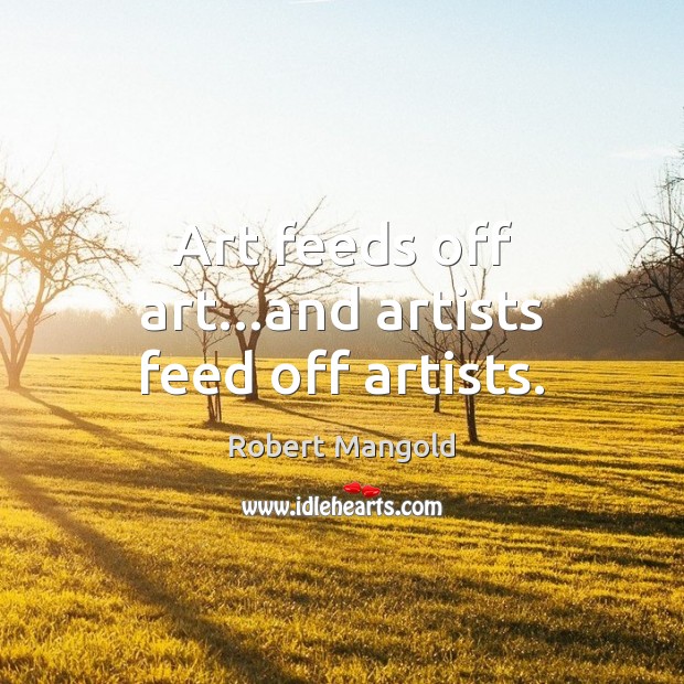 Art feeds off art…and artists feed off artists. Robert Mangold Picture Quote