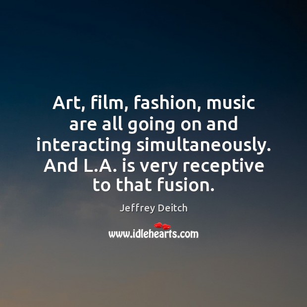 Art, film, fashion, music are all going on and interacting simultaneously. And Jeffrey Deitch Picture Quote