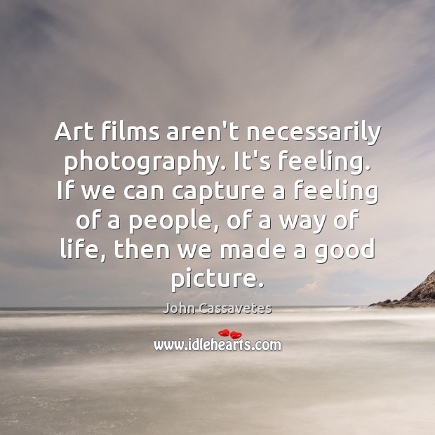 Art films aren’t necessarily photography. It’s feeling. If we can capture a 