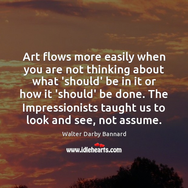 Art flows more easily when you are not thinking about what ‘should’ Walter Darby Bannard Picture Quote