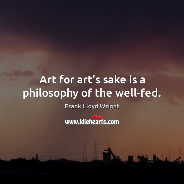 Art for art’s sake is a philosophy of the well-fed. Image
