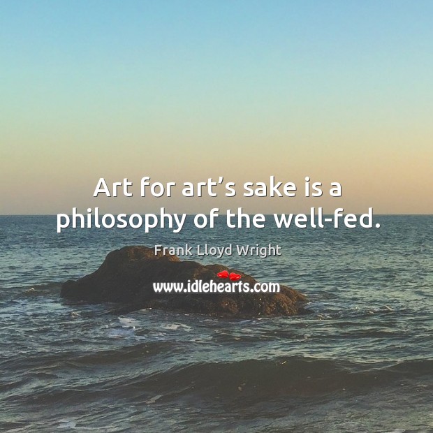 Art for art’s sake is a philosophy of the well-fed. Frank Lloyd Wright Picture Quote