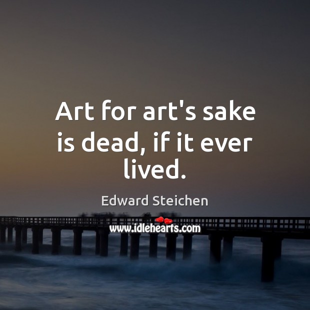 Art for art’s sake is dead, if it ever lived. Edward Steichen Picture Quote