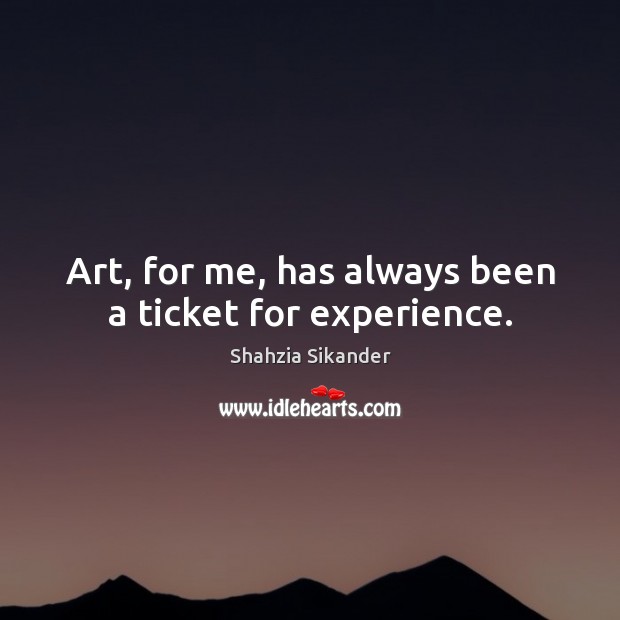 Art, for me, has always been a ticket for experience. Shahzia Sikander Picture Quote