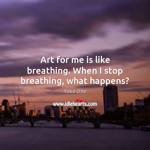 Art for me is like breathing. When I stop breathing, what happens? Yoko Ono Picture Quote