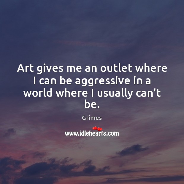 Art gives me an outlet where I can be aggressive in a world where I usually can’t be. Grimes Picture Quote