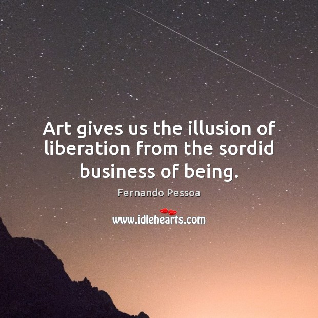 Art gives us the illusion of liberation from the sordid business of being. Fernando Pessoa Picture Quote