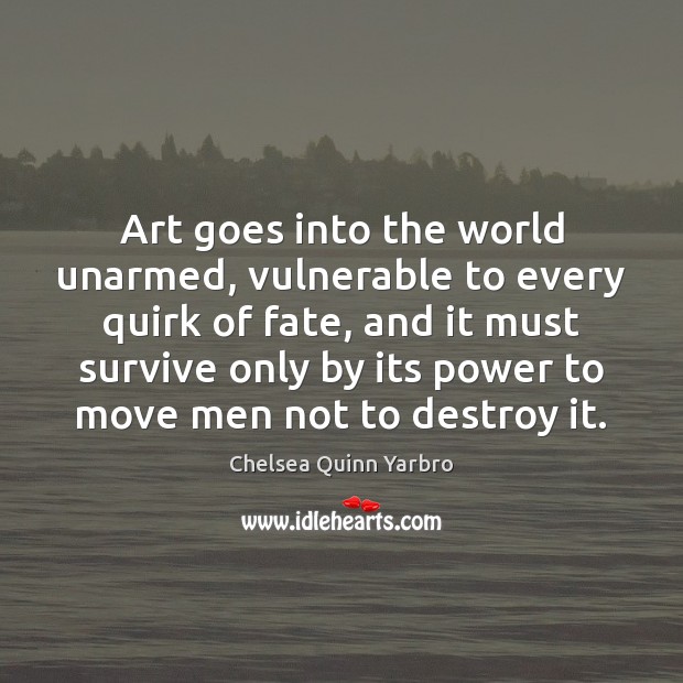 Art goes into the world unarmed, vulnerable to every quirk of fate, Chelsea Quinn Yarbro Picture Quote