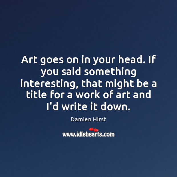 Art goes on in your head. If you said something interesting, that Damien Hirst Picture Quote