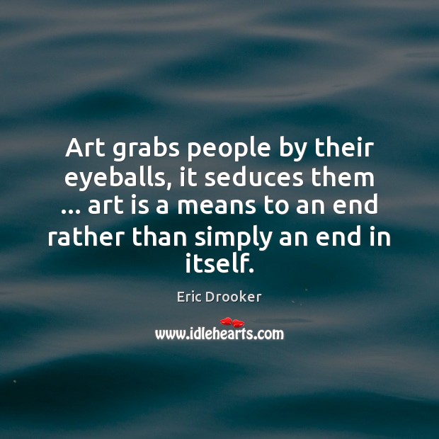 Art grabs people by their eyeballs, it seduces them … art is a 