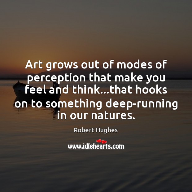 Art grows out of modes of perception that make you feel and Robert Hughes Picture Quote