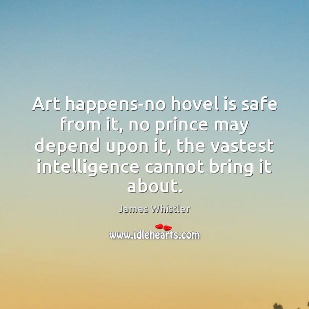 Art happens-no hovel is safe from it, no prince may depend upon James Whistler Picture Quote