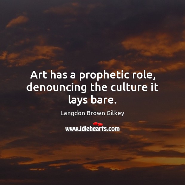 Art has a prophetic role, denouncing the culture it lays bare. Langdon Brown Gilkey Picture Quote