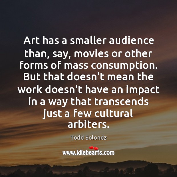 Art has a smaller audience than, say, movies or other forms of Todd Solondz Picture Quote