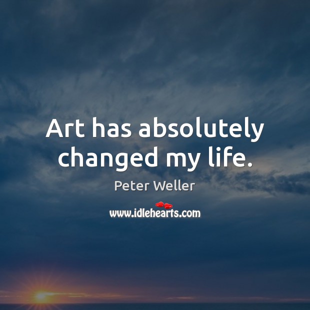 Art has absolutely changed my life. Peter Weller Picture Quote