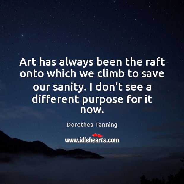 Art has always been the raft onto which we climb to save Dorothea Tanning Picture Quote