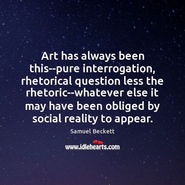 Art has always been this–pure interrogation, rhetorical question less the rhetoric–whatever else Samuel Beckett Picture Quote