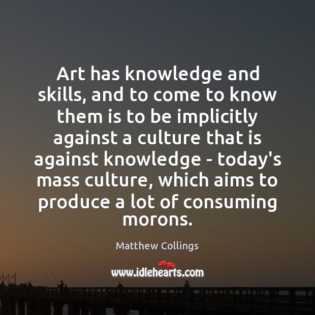 Art has knowledge and skills, and to come to know them is Matthew Collings Picture Quote