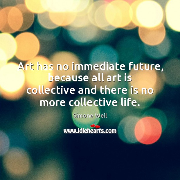 Art has no immediate future, because all art is collective and there Simone Weil Picture Quote