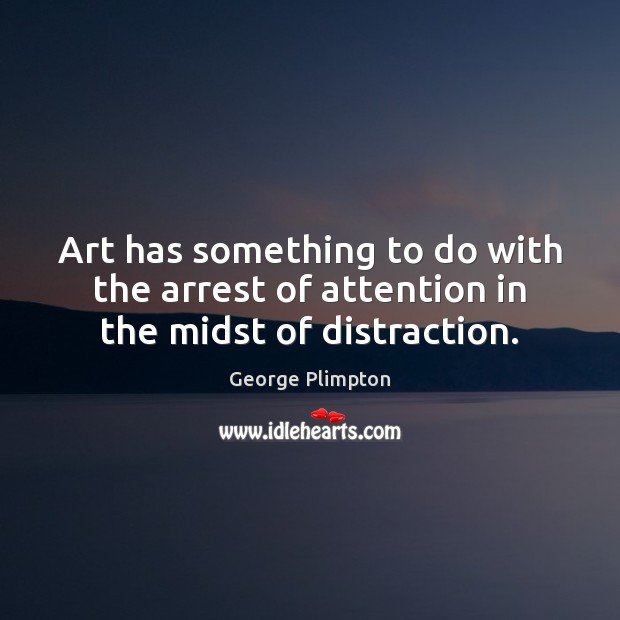 Art has something to do with the arrest of attention in the midst of distraction. George Plimpton Picture Quote