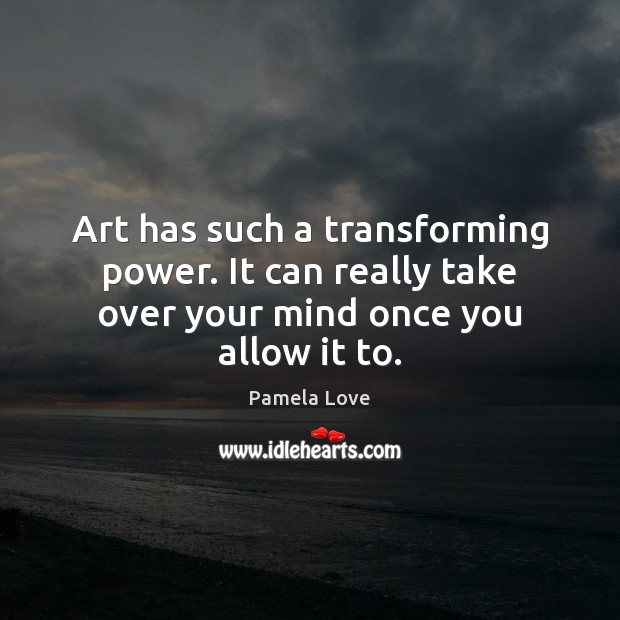 Art has such a transforming power. It can really take over your mind once you allow it to. Pamela Love Picture Quote