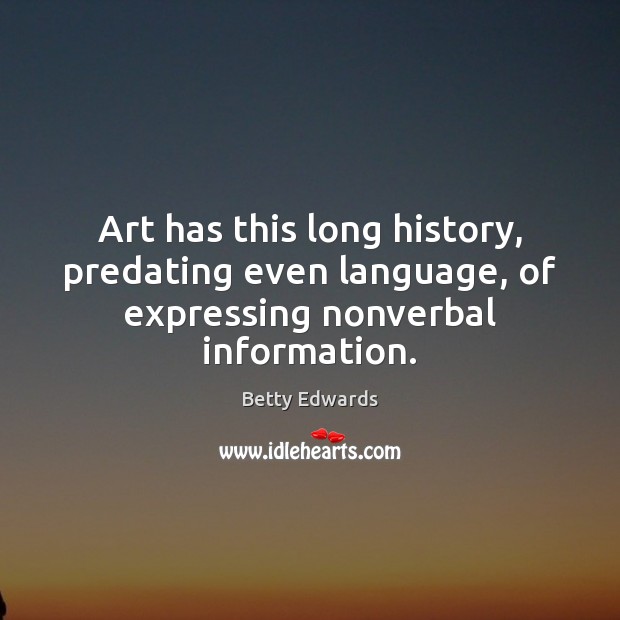 Art has this long history, predating even language, of expressing nonverbal information. Betty Edwards Picture Quote