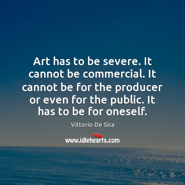 Art has to be severe. It cannot be commercial. It cannot be Vittorio De Sica Picture Quote