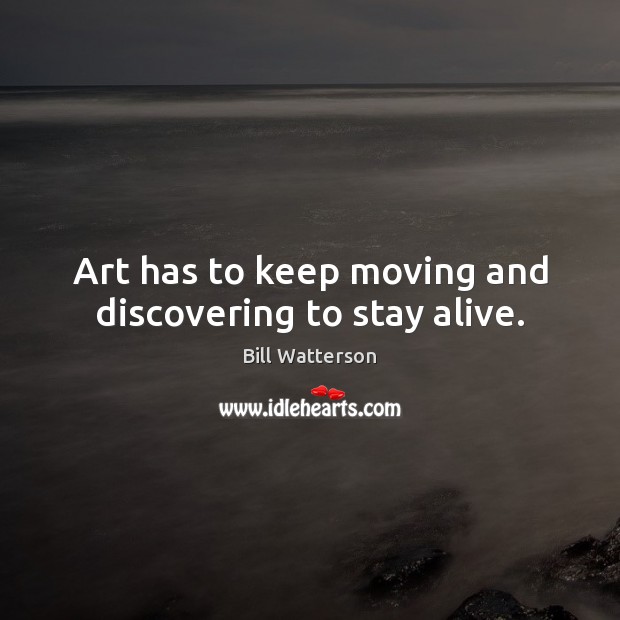Art has to keep moving and discovering to stay alive. Bill Watterson Picture Quote