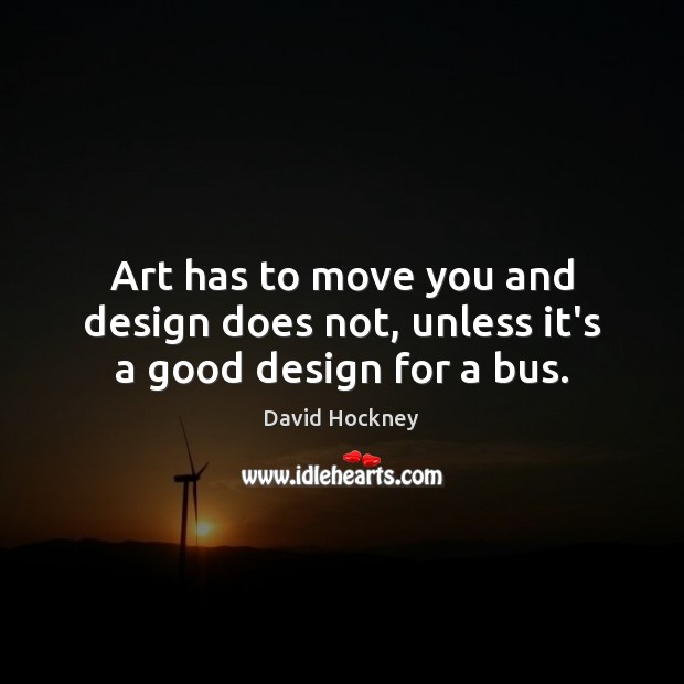 Art has to move you and design does not, unless it’s a good design for a bus. David Hockney Picture Quote